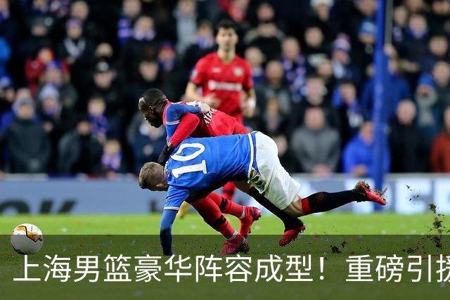 上海男篮豪华阵容成型！重磅引援拉塞尔与三冠中锋麦基加盟