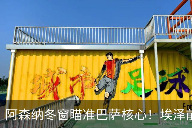 阿森纳冬窗瞄准巴萨核心！埃泽前景堪忧