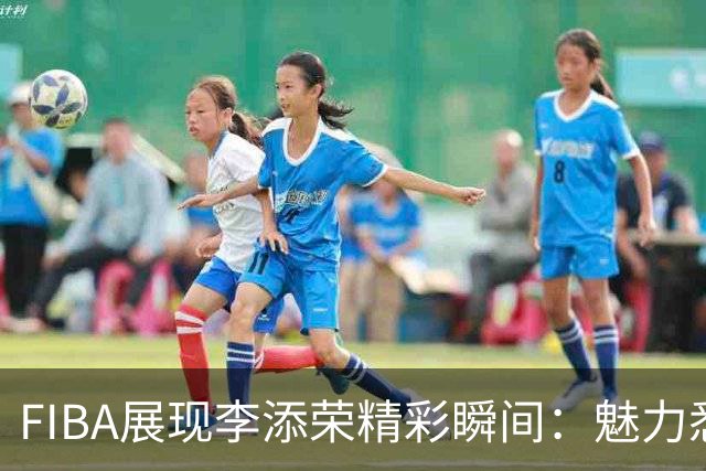 FIBA展现李添荣精彩瞬间：魅力悉数，仿佛呼唤欧文降临